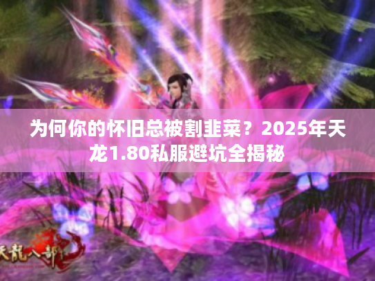 为何你的怀旧总被割韭菜？2025年天龙1.80私服避坑全揭秘