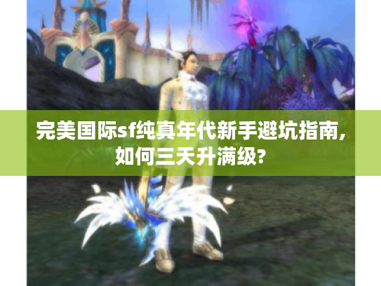 完美国际sf纯真年代新手避坑指南,如何三天升满级?