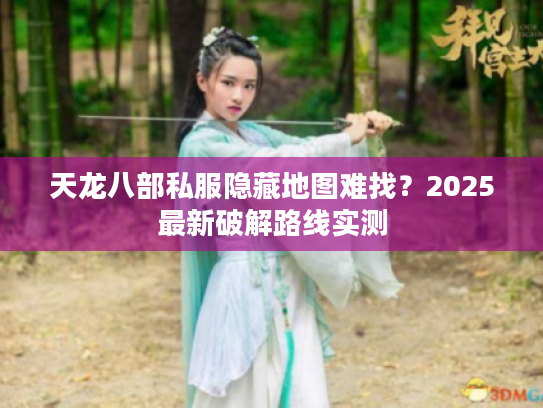 天龙八部私服隐藏地图难找？2025最新破解路线实测