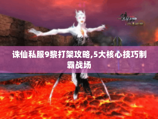 诛仙私服9黎打架攻略,5大核心技巧制霸战场
