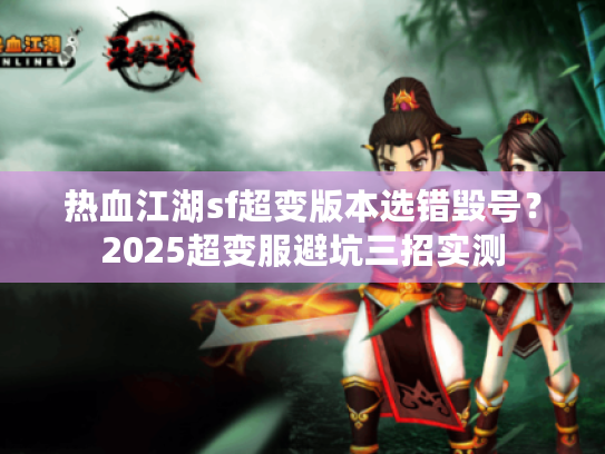 热血江湖sf超变版本选错毁号？2025超变服避坑三招实测