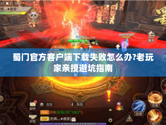 蜀门官方客户端下载失败怎么办?老玩家亲授避坑指南