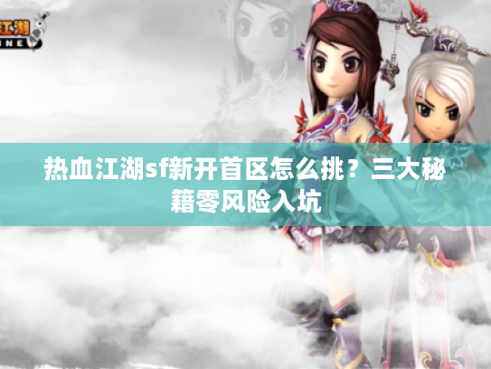 热血江湖sf新开首区怎么挑？三大秘籍零风险入坑