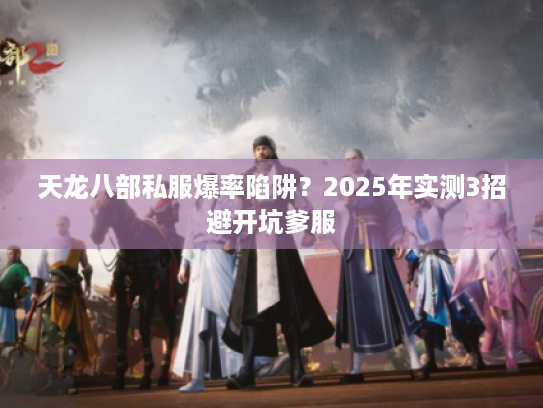 天龙八部私服爆率陷阱？2025年实测3招避开坑爹服