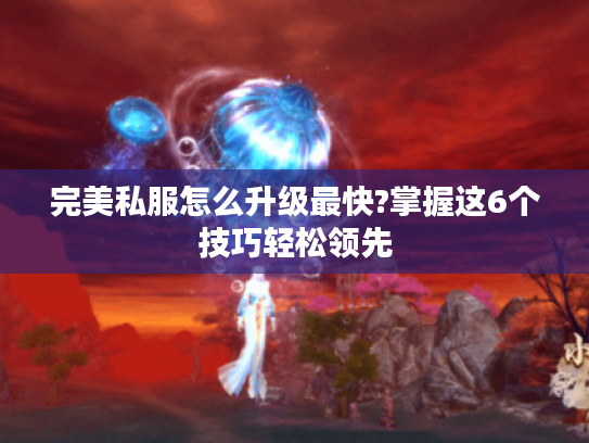 完美私服怎么升级最快?掌握这6个技巧轻松领先
