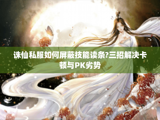 诛仙私服如何屏蔽技能读条?三招解决卡顿与PK劣势