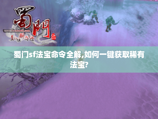 蜀门sf法宝命令全解,如何一键获取稀有法宝?