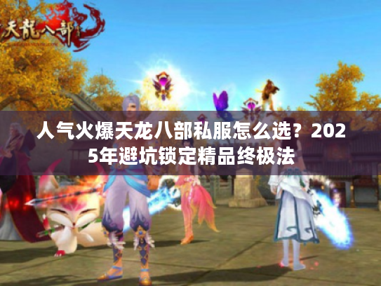 人气火爆天龙八部私服怎么选？2025年避坑锁定精品终极法