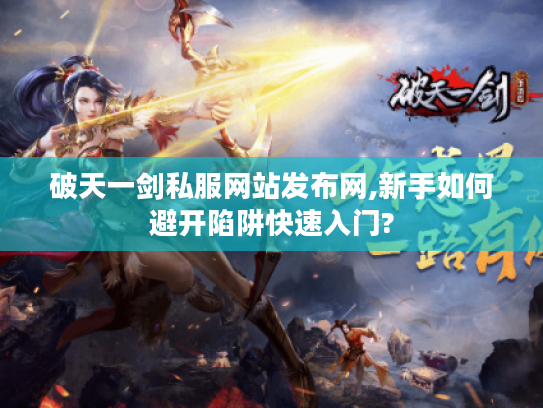破天一剑私服网站发布网,新手如何避开陷阱快速入门?