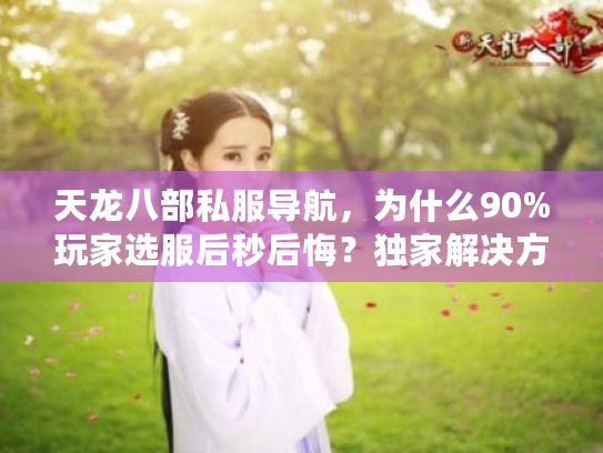 天龙八部私服导航，为什么90%玩家选服后秒后悔？独家解决方案大揭秘