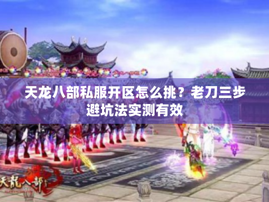 天龙八部私服开区怎么挑？老刀三步避坑法实测有效