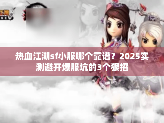 热血江湖sf小服哪个靠谱？2025实测避开爆服坑的3个狠招
