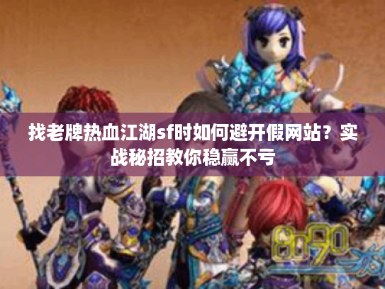 找老牌热血江湖sf时如何避开假网站？实战秘招教你稳赢不亏