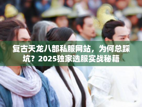 复古天龙八部私服网站，为何总踩坑？2025独家选服实战秘籍