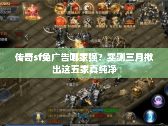 传奇sf免广告哪家强？实测三月揪出这五家真纯净