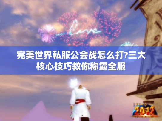 完美世界私服公会战怎么打?三大核心技巧教你称霸全服