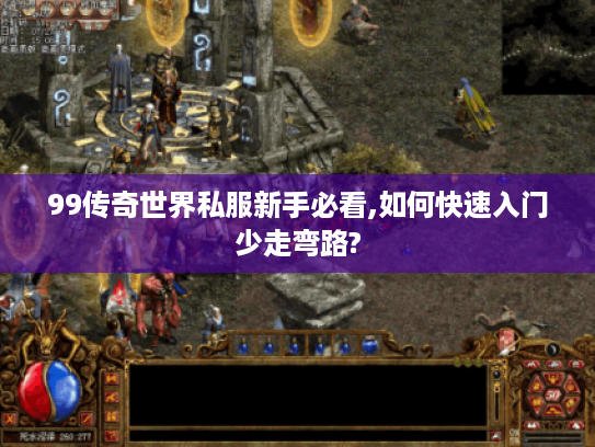 99传奇世界私服新手必看,如何快速入门少走弯路?