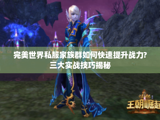 完美世界私服家族群如何快速提升战力?三大实战技巧揭秘
