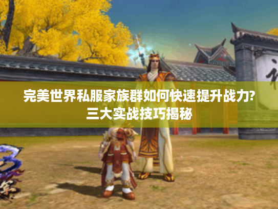 完美世界私服家族群如何快速提升战力?三大实战技巧揭秘