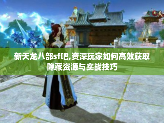 新天龙八部sf吧,资深玩家如何高效获取隐藏资源与实战技巧