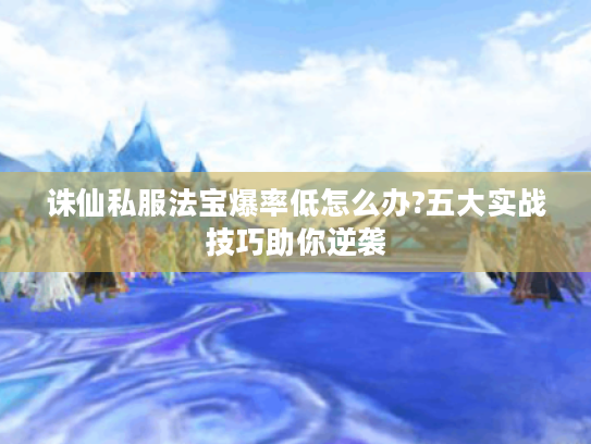 诛仙私服法宝爆率低怎么办?五大实战技巧助你逆袭