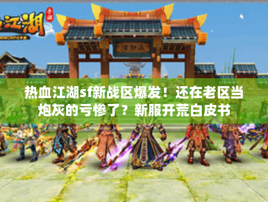 热血江湖sf新战区爆发！还在老区当炮灰的亏惨了？新服开荒白皮书