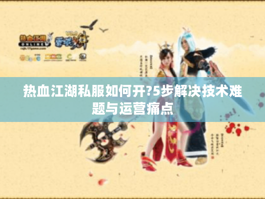 热血江湖私服如何开?5步解决技术难题与运营痛点