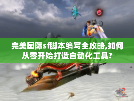 完美国际sf脚本编写全攻略,如何从零开始打造自动化工具?