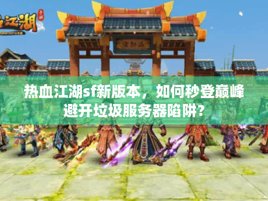 热血江湖sf新版本，如何秒登巅峰避开垃圾服务器陷阱？