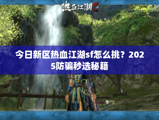 今日新区热血江湖sf怎么挑？2025防骗秒选秘籍