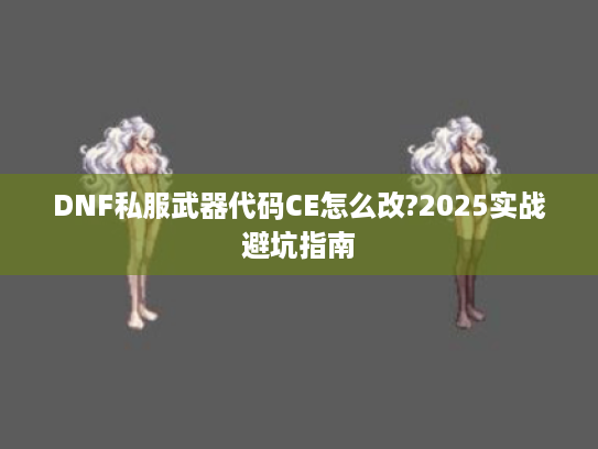 DNF私服武器代码CE怎么改?2025实战避坑指南