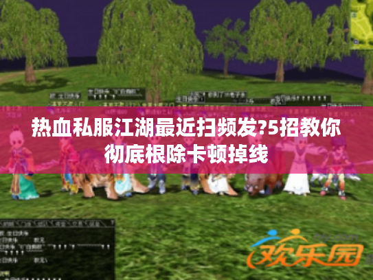 热血私服江湖最近扫频发?5招教你彻底根除卡顿掉线