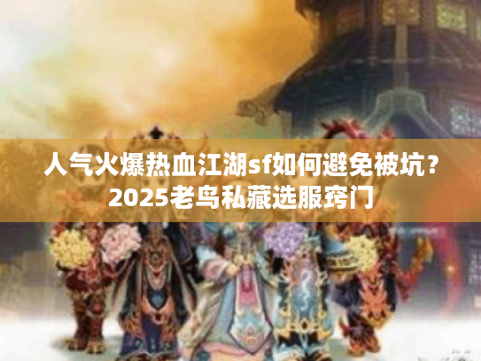 人气火爆热血江湖sf如何避免被坑？2025老鸟私藏选服窍门