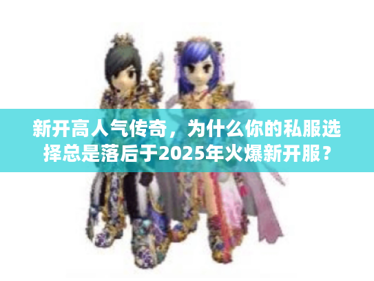 新开高人气传奇，为什么你的私服选择总是落后于2025年火爆新开服？