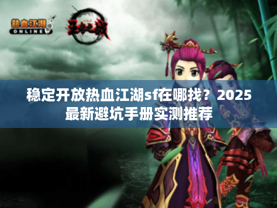 稳定开放热血江湖sf在哪找？2025最新避坑手册实测推荐