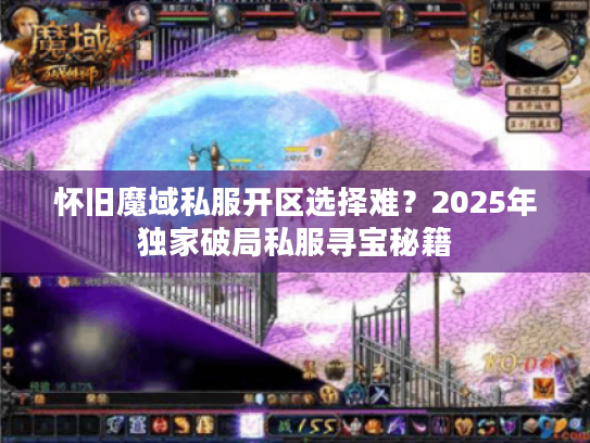 怀旧魔域私服开区选择难？2025年独家破局私服寻宝秘籍