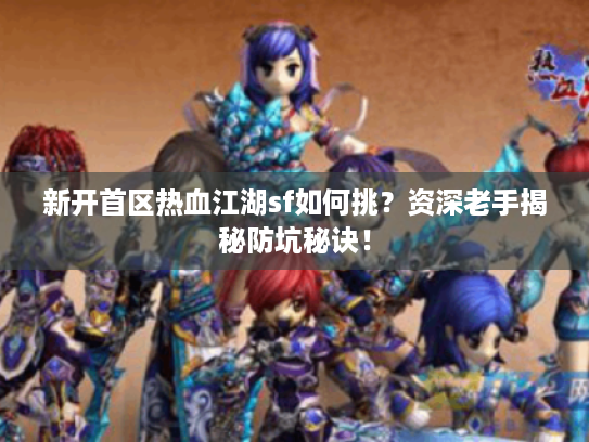 新开首区热血江湖sf如何挑？资深老手揭秘防坑秘诀！