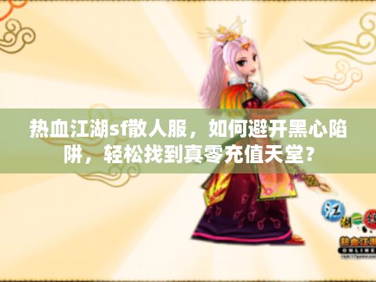热血江湖sf散人服，如何避开黑心陷阱，轻松找到真零充值天堂？