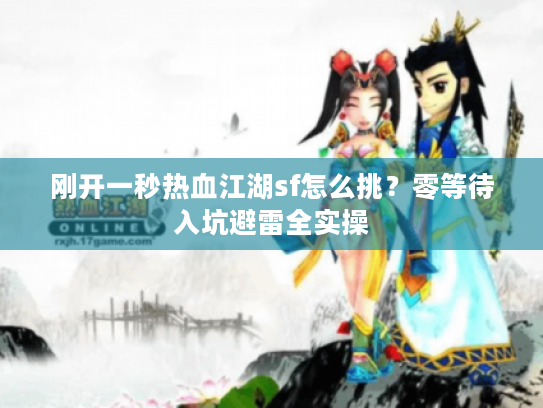 刚开一秒热血江湖sf怎么挑？零等待入坑避雷全实操