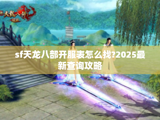 sf天龙八部开服表怎么找?2025最新查询攻略