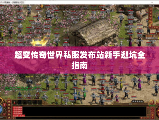 超变传奇世界私服发布站新手避坑全指南