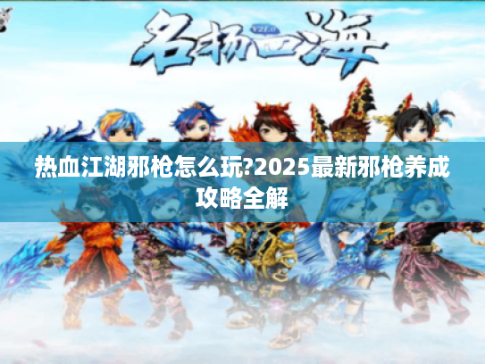 热血江湖邪枪怎么玩?2025最新邪枪养成攻略全解