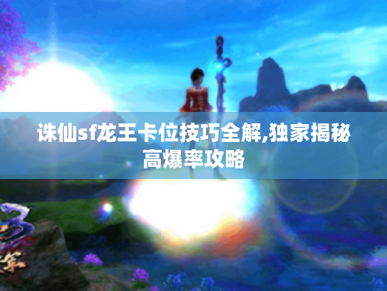 诛仙sf龙王卡位技巧全解,独家揭秘高爆率攻略