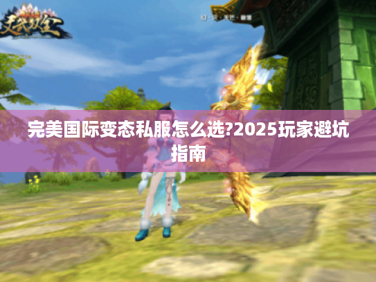 完美国际变态私服怎么选?2025玩家避坑指南