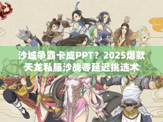 沙城争霸卡成PPT？2025爆款天龙私服沙战零延迟挑选术