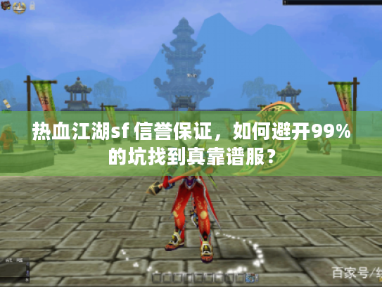 热血江湖sf 信誉保证，如何避开99%的坑找到真靠谱服？