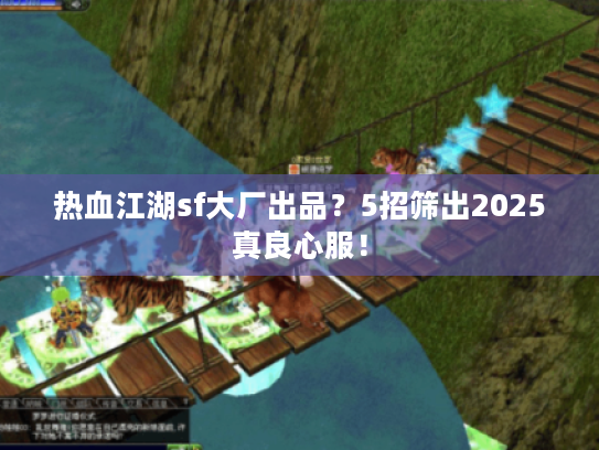 热血江湖sf大厂出品？5招筛出2025真良心服！