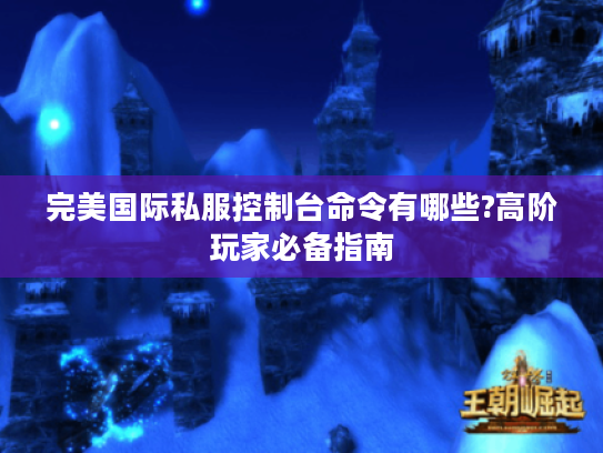 完美国际私服控制台命令有哪些?高阶玩家必备指南