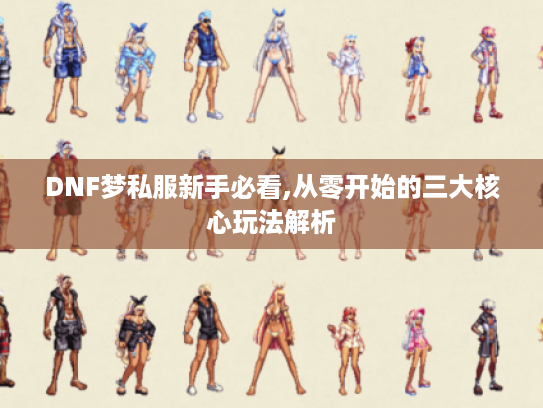 DNF梦私服新手必看,从零开始的三大核心玩法解析