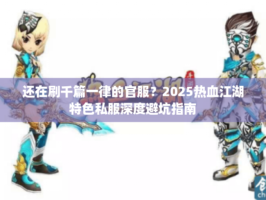 还在刷千篇一律的官服？2025热血江湖特色私服深度避坑指南